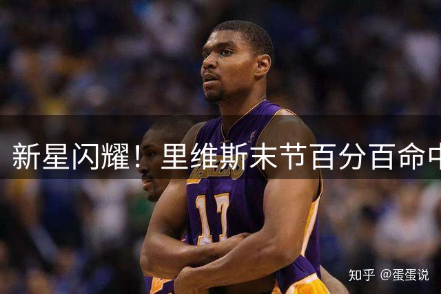 新星闪耀！里维斯末节百分百命中率助湖人开门红